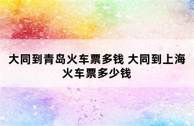 大同到青岛火车票多钱 大同到上海火车票多少钱